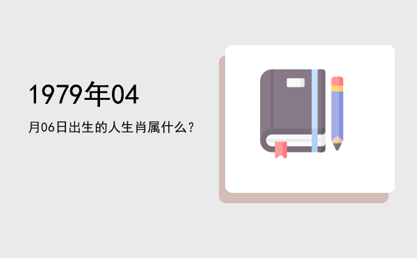 1979年04月06日出生的人生肖属什么?