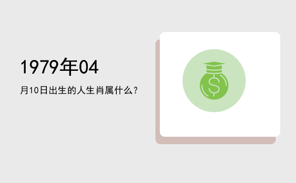 1979年04月10日出生的人生肖属什么?