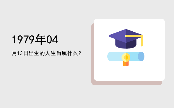 1979年04月13日出生的人生肖属什么?