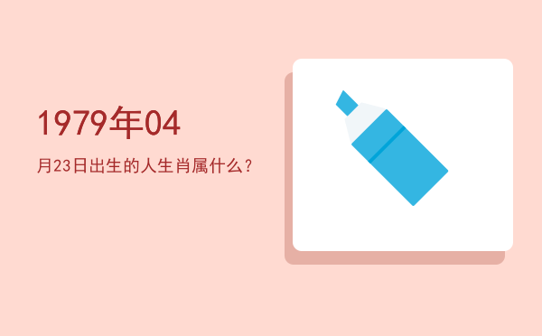 1979年04月23日出生的人生肖属什么?