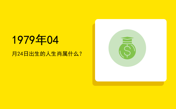 1979年04月24日出生的人生肖属什么?