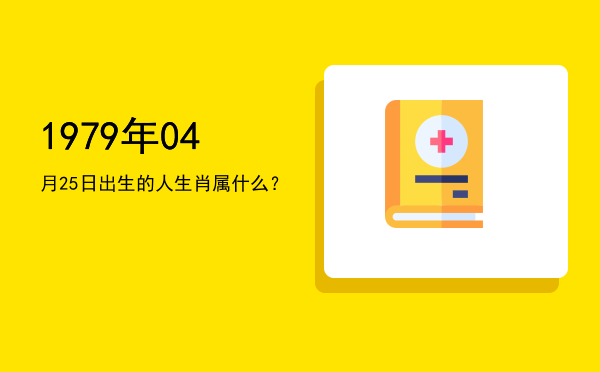 1979年04月25日出生的人生肖属什么?