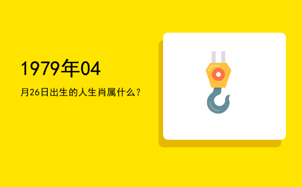 1979年04月26日出生的人生肖属什么?