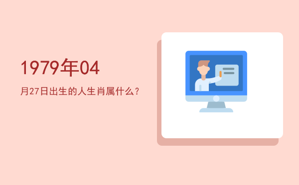 1979年04月27日出生的人生肖属什么?