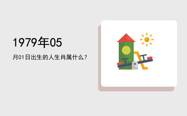 1979年05月01日出生的人生肖属什么?