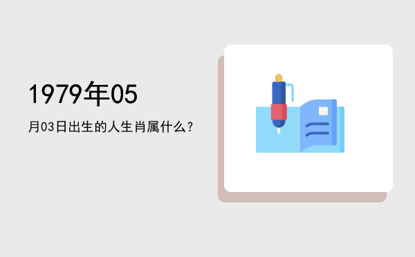 1979年05月03日出生的人生肖属什么?