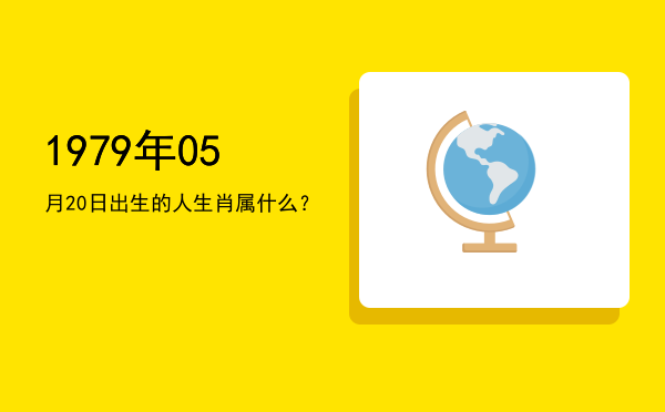 1979年05月20日出生的人生肖属什么?