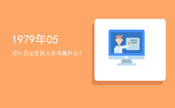 1979年05月21日出生的人生肖属什么?