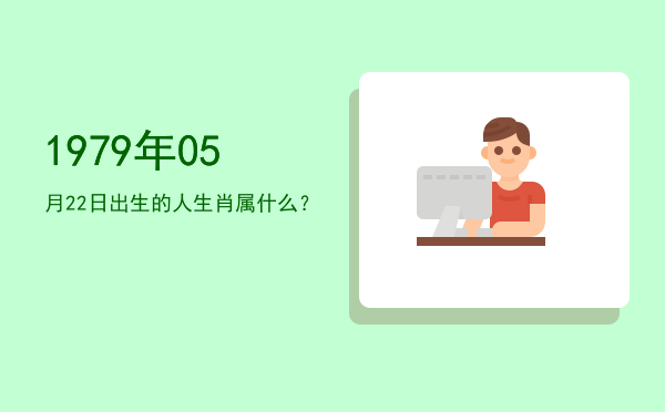 1979年05月22日出生的人生肖属什么?