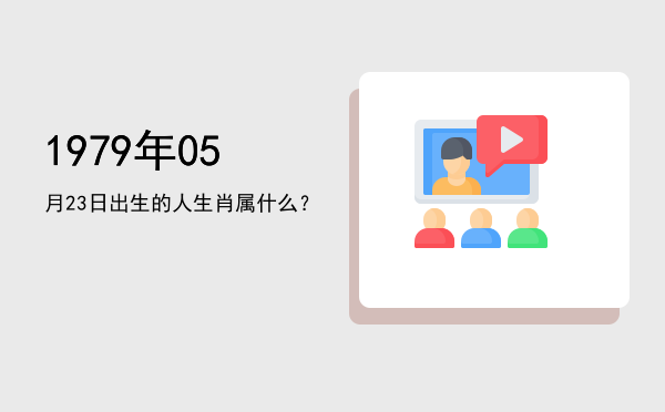1979年05月23日出生的人生肖属什么?