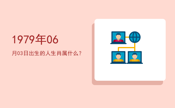 1979年06月03日出生的人生肖属什么?