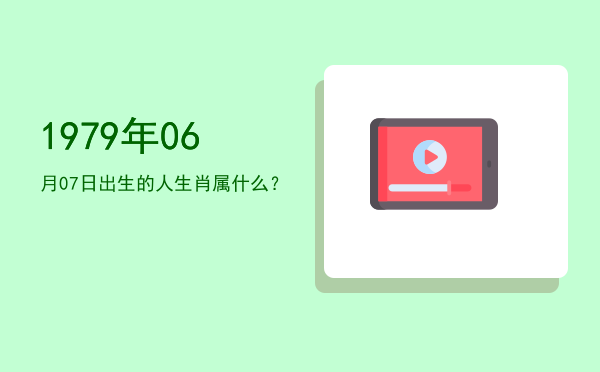 1979年06月07日出生的人生肖属什么?
