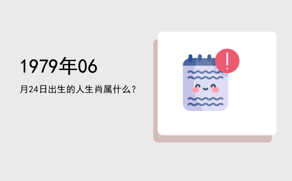 1979年06月24日出生的人生肖属什么?