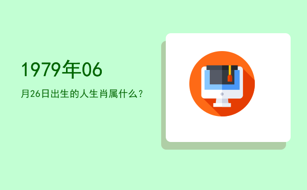 1979年06月26日出生的人生肖属什么?