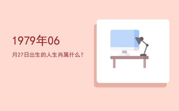 1979年06月27日出生的人生肖属什么?