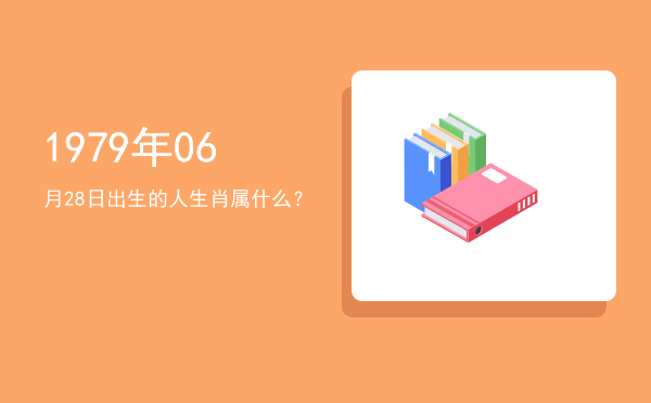 1979年06月28日出生的人生肖属什么?