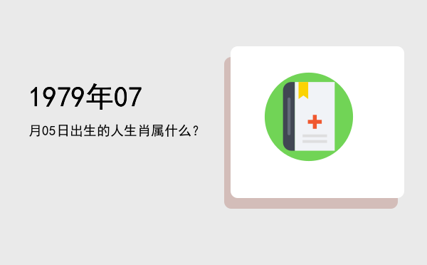 1979年07月05日出生的人生肖属什么?
