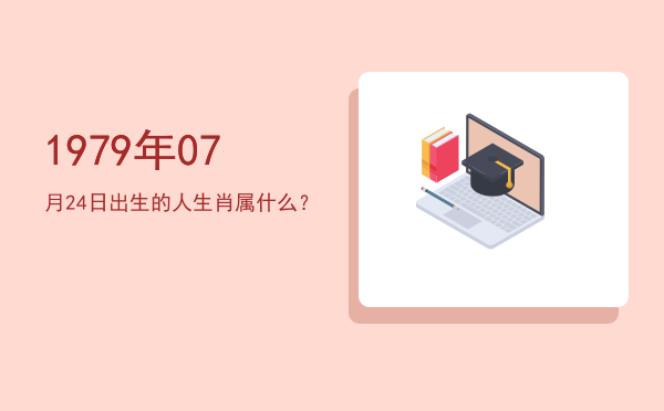 1979年07月24日出生的人生肖属什么?