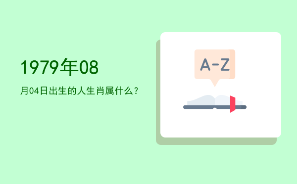 1979年08月04日出生的人生肖属什么?