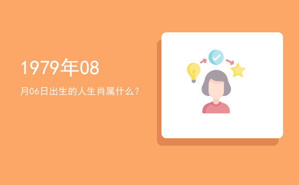 1979年08月06日出生的人生肖属什么?