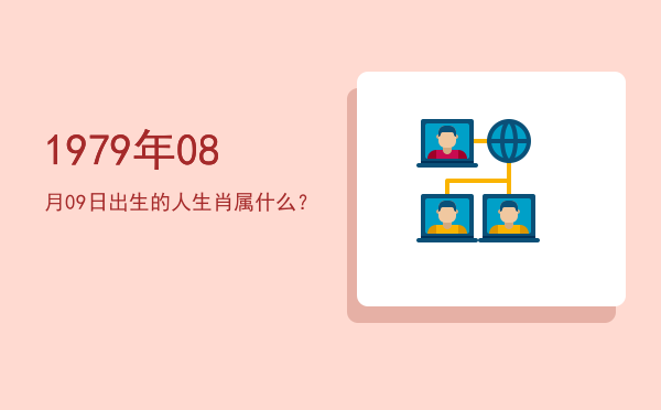 1979年08月09日出生的人生肖属什么?