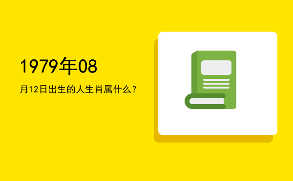 1979年08月12日出生的人生肖属什么?