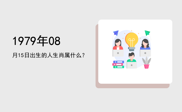 1979年08月15日出生的人生肖属什么?
