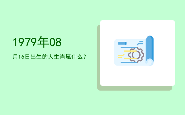 1979年08月16日出生的人生肖属什么?