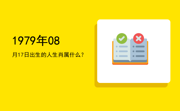 1979年08月17日出生的人生肖属什么?