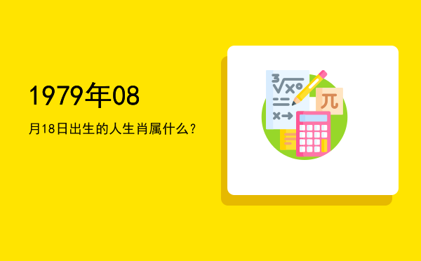 1979年08月18日出生的人生肖属什么?