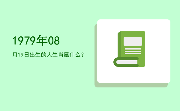 1979年08月19日出生的人生肖属什么?