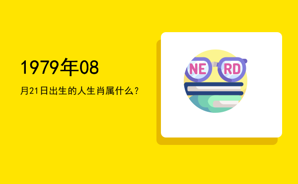 1979年08月21日出生的人生肖属什么?