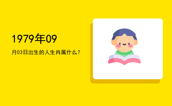 1979年09月03日出生的人生肖属什么?