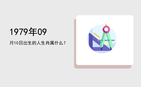1979年09月10日出生的人生肖属什么?