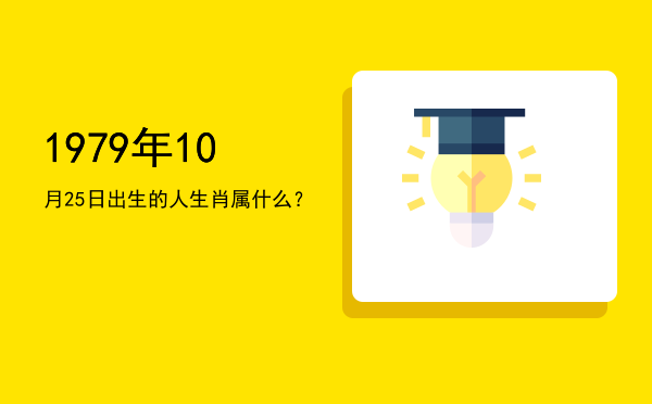 1979年10月25日出生的人生肖属什么?