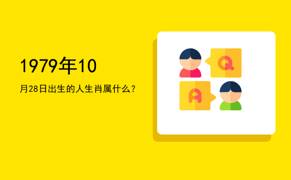 1979年10月28日出生的人生肖属什么?