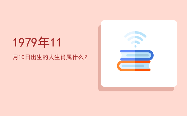 1979年11月10日出生的人生肖属什么?
