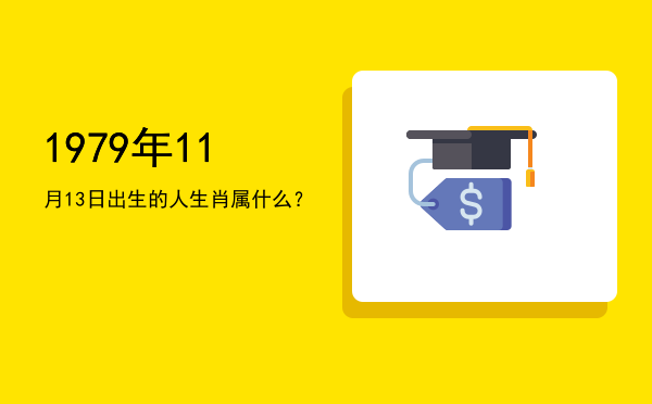 1979年11月13日出生的人生肖属什么?