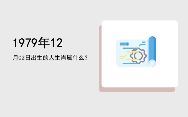 1979年12月02日出生的人生肖属什么?