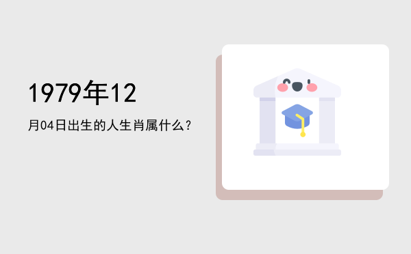 1979年12月04日出生的人生肖属什么?