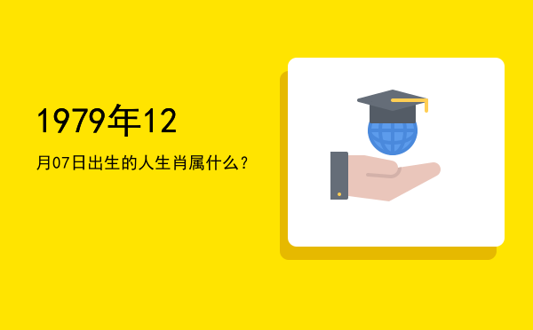 1979年12月07日出生的人生肖属什么?