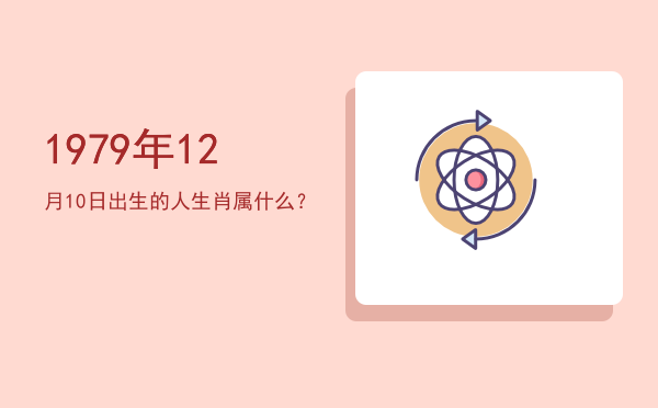 1979年12月10日出生的人生肖属什么?