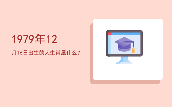 1979年12月16日出生的人生肖属什么?