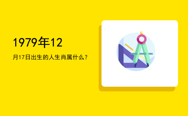 1979年12月17日出生的人生肖属什么?