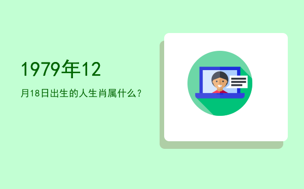 1979年12月18日出生的人生肖属什么?
