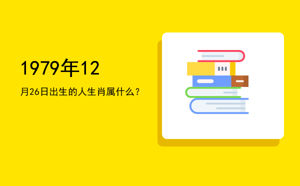 1979年12月26日出生的人生肖属什么?
