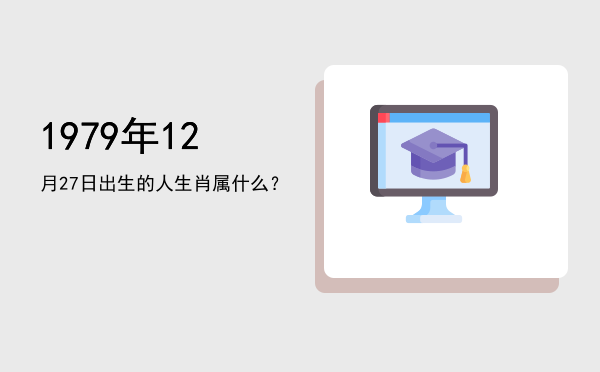 1979年12月27日出生的人生肖属什么?