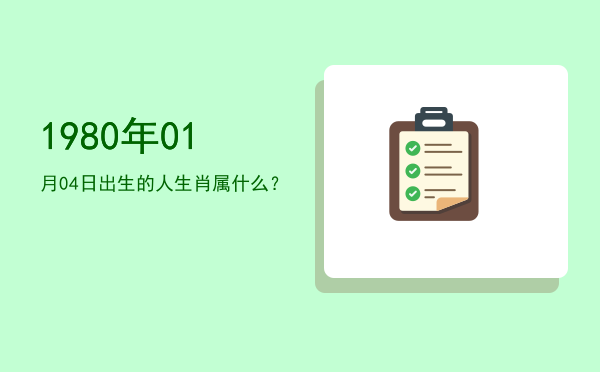 1980年01月04日出生的人生肖属什么?