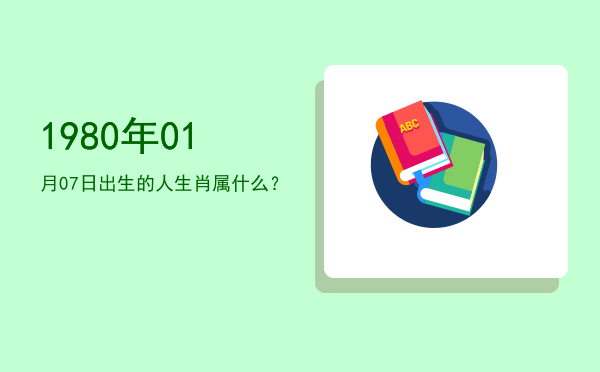 1980年01月07日出生的人生肖属什么?