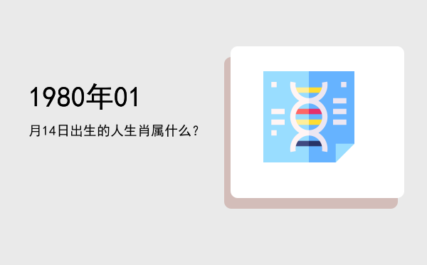 1980年01月14日出生的人生肖属什么?
